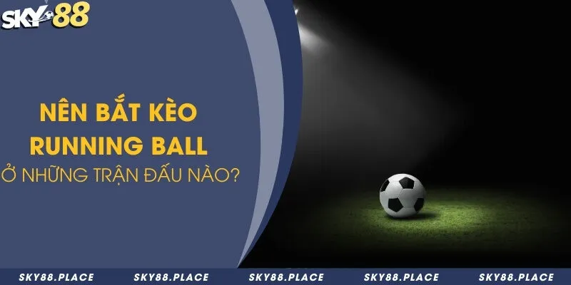 Nên bắt kèo Running Ball ở những trận đấu nào?